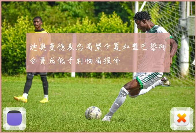 迪奥曼德表态渴望今夏加盟巴黎转会费或低于利物浦报价
