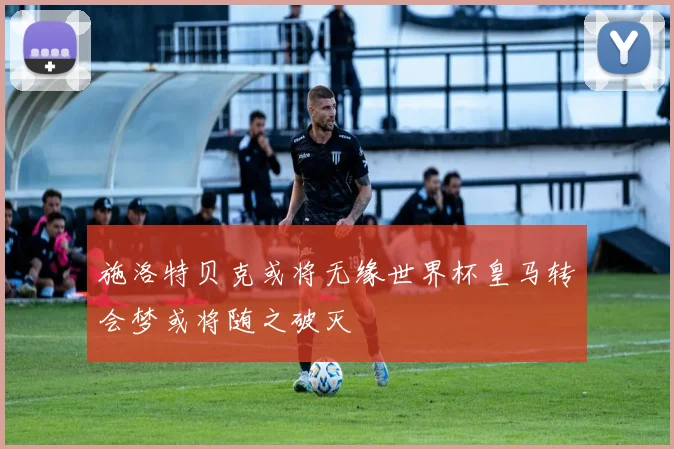 施洛特贝克或将无缘世界杯皇马转会梦或将随之破灭