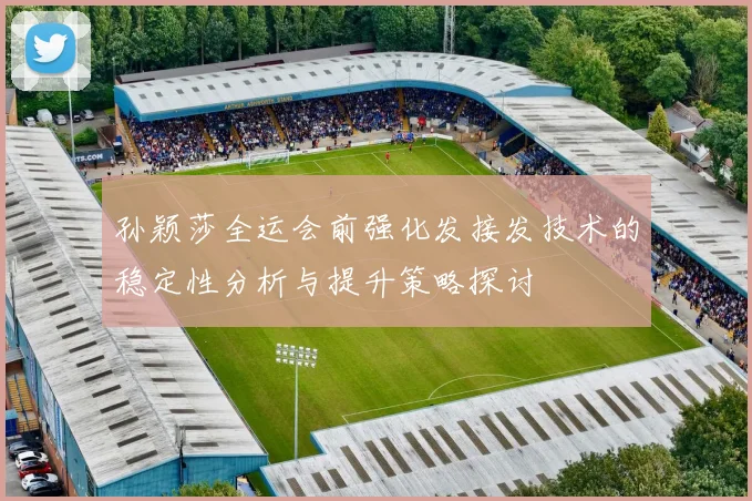 孙颖莎全运会前强化发接发技术的稳定性分析与提升策略探讨