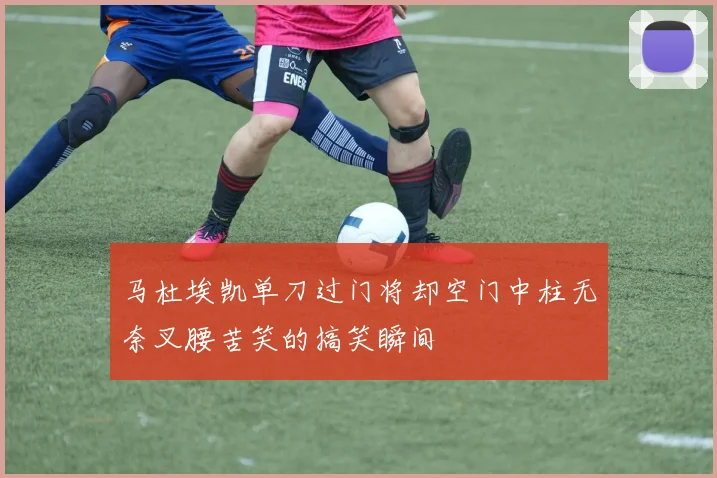 马杜埃凯单刀过门将却空门中柱无奈叉腰苦笑的搞笑瞬间