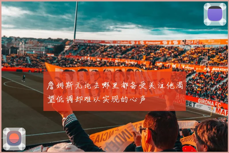 詹姆斯无论去哪里都备受关注他渴望低调却难以实现的心声
