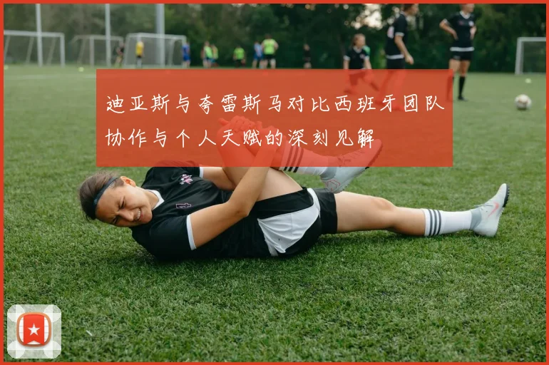 迪亚斯与夸雷斯马对比西班牙团队协作与个人天赋的深刻见解