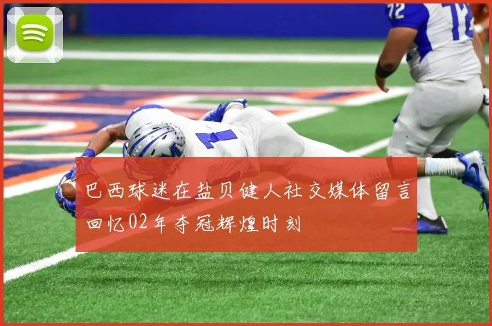 巴西球迷在盐贝健人社交媒体留言回忆02年夺冠辉煌时刻