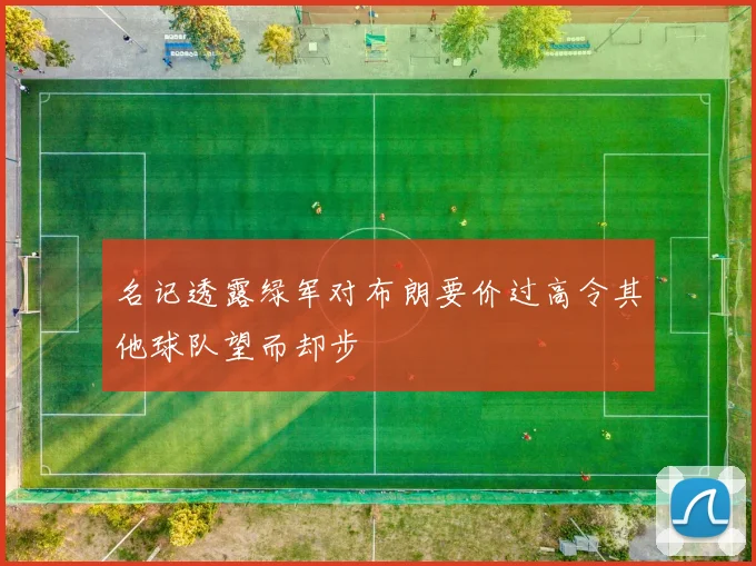 名记透露绿军对布朗要价过高令其他球队望而却步