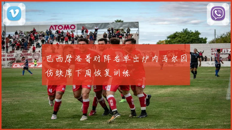 巴西摩洛哥对阵名单出炉内马尔因伤缺席下周恢复训练