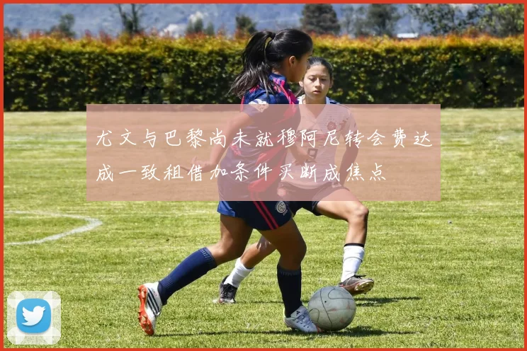 尤文与巴黎尚未就穆阿尼转会费达成一致租借加条件买断成焦点