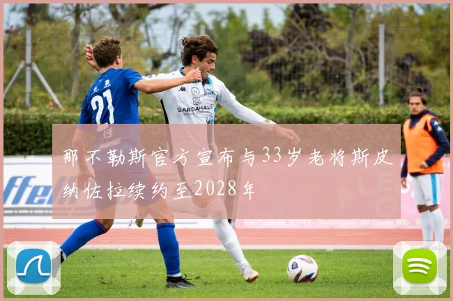 那不勒斯官方宣布与33岁老将斯皮纳佐拉续约至2028年