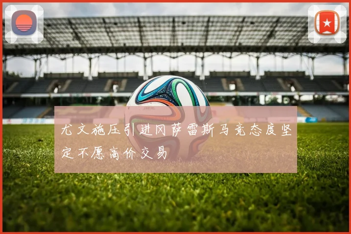 尤文施压引进冈萨雷斯马竞态度坚定不愿高价交易