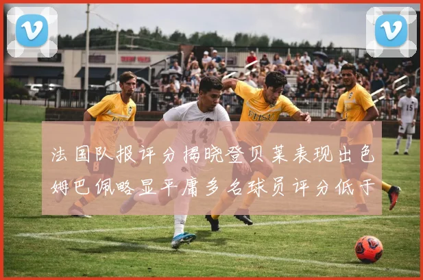 法国队报评分揭晓登贝莱表现出色姆巴佩略显平庸多名球员评分低于六分