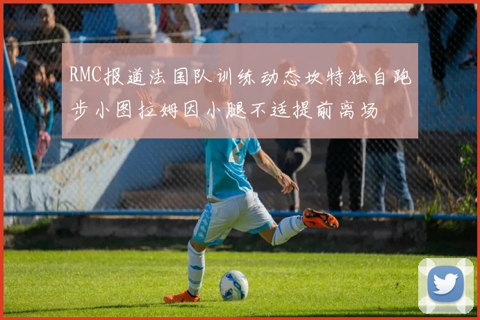 RMC报道法国队训练动态坎特独自跑步小图拉姆因小腿不适提前离场