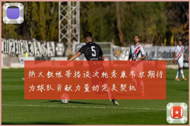热火教练蒂格谈次轮秀康韦尔期待为球队贡献力量的完美契机