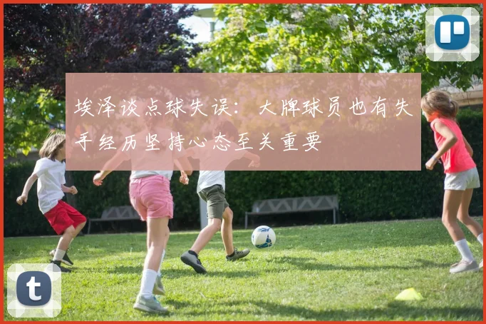 埃泽谈点球失误：大牌球员也有失手经历坚持心态至关重要