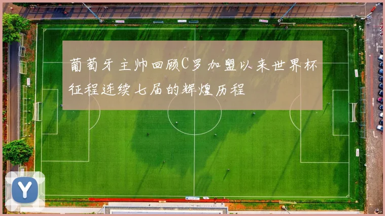 葡萄牙主帅回顾C罗加盟以来世界杯征程连续七届的辉煌历程
