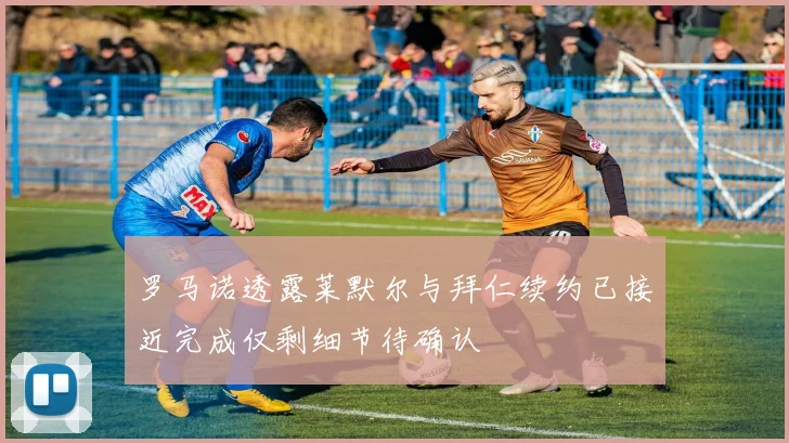 罗马诺透露莱默尔与拜仁续约已接近完成仅剩细节待确认