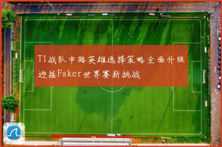 T1战队中路英雄选择策略全面升级迎接Faker世界赛新挑战
