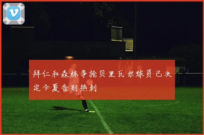 拜仁和森林争抢贝里瓦尔球员已决定今夏告别热刺