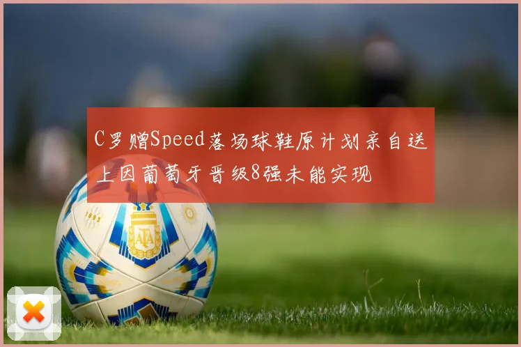 C罗赠Speed落场球鞋原计划亲自送上因葡萄牙晋级8强未能实现