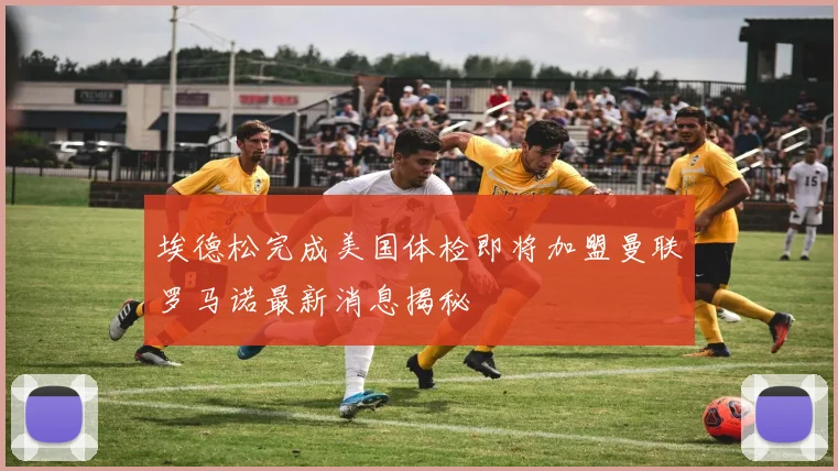 埃德松完成美国体检即将加盟曼联罗马诺最新消息揭秘