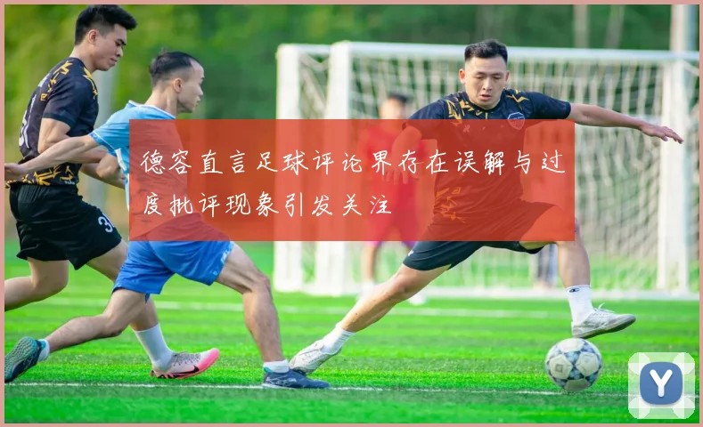 德容直言足球评论界存在误解与过度批评现象引发关注